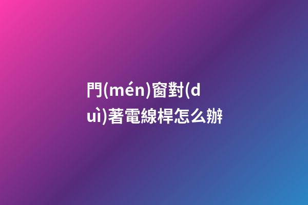 門(mén)窗對(duì)著電線桿怎么辦