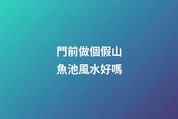 門前做個假山魚池風水好嗎