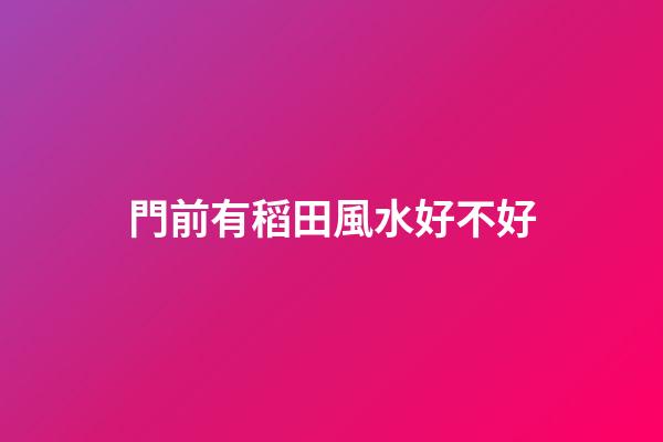 門前有稻田風水好不好