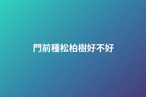 門前種松柏樹好不好