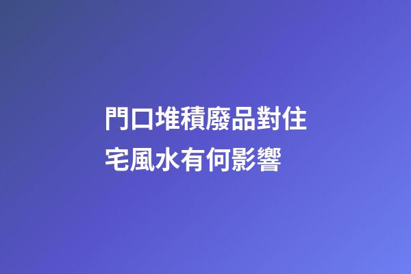 門口堆積廢品對住宅風水有何影響