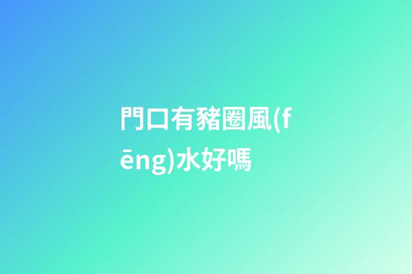 門口有豬圈風(fēng)水好嗎