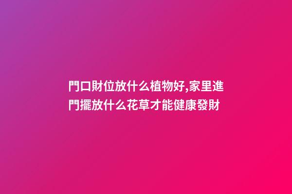 門口財位放什么植物好,家里進門擺放什么花草才能健康發財
