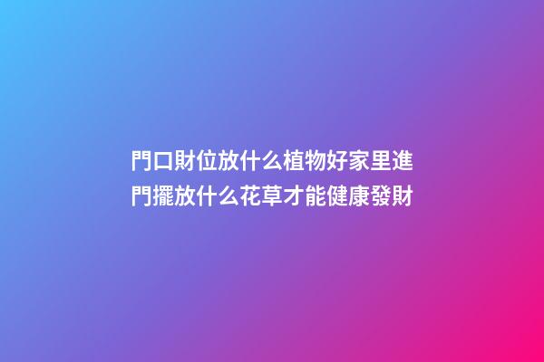 門口財位放什么植物好家里進門擺放什么花草才能健康發財
