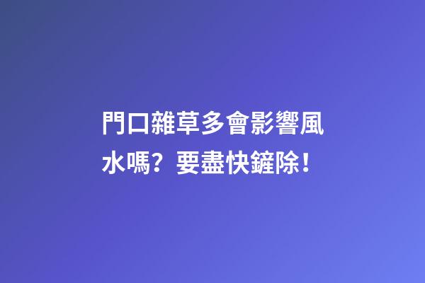 門口雜草多會影響風水嗎？要盡快鏟除！