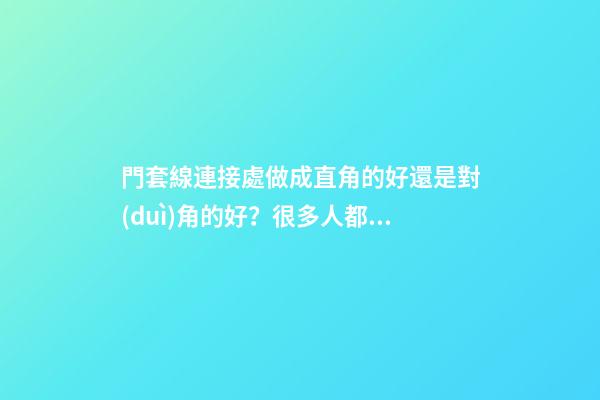 門套線連接處做成直角的好還是對(duì)角的好？很多人都被蒙了