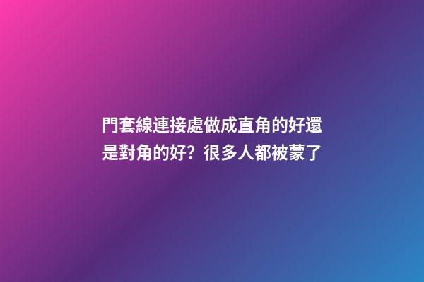 門套線連接處做成直角的好還是對角的好？很多人都被蒙了