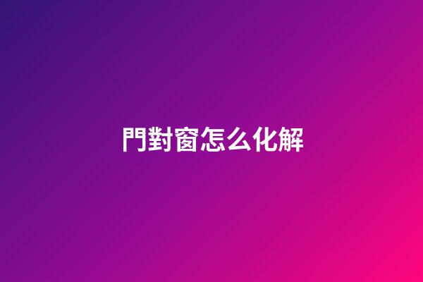 門對窗怎么化解