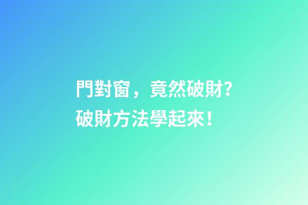 門對窗，竟然破財？破財方法學起來！