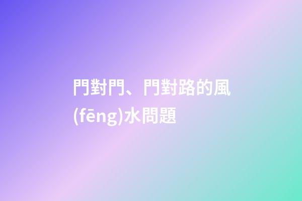 門對門、門對路的風(fēng)水問題