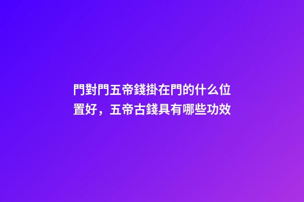 門對門五帝錢掛在門的什么位置好，五帝古錢具有哪些功效