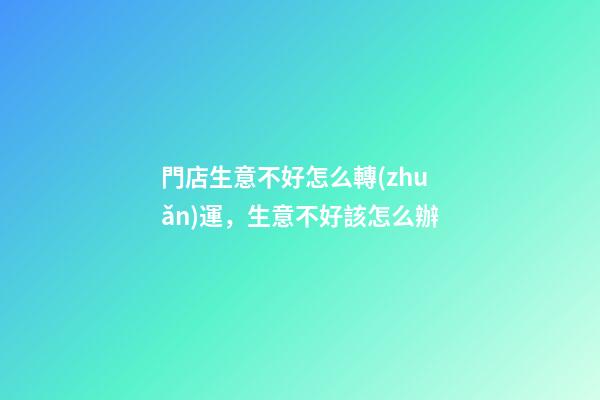 門店生意不好怎么轉(zhuǎn)運，生意不好該怎么辦