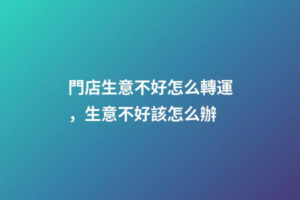 門店生意不好怎么轉運，生意不好該怎么辦