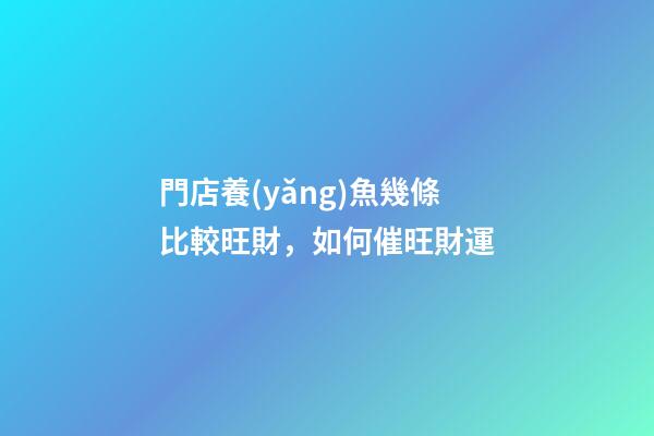 門店養(yǎng)魚幾條比較旺財，如何催旺財運