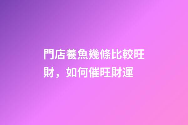 門店養魚幾條比較旺財，如何催旺財運