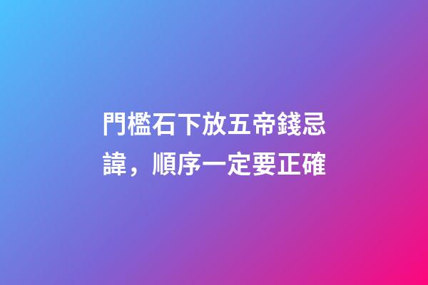 門檻石下放五帝錢忌諱，順序一定要正確