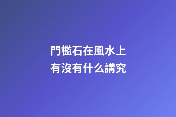 門檻石在風水上有沒有什么講究