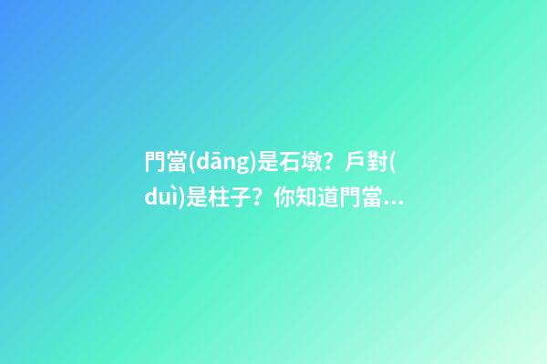 門當(dāng)是石墩？戶對(duì)是柱子？你知道門當(dāng)戶對(duì)的來歷嗎？