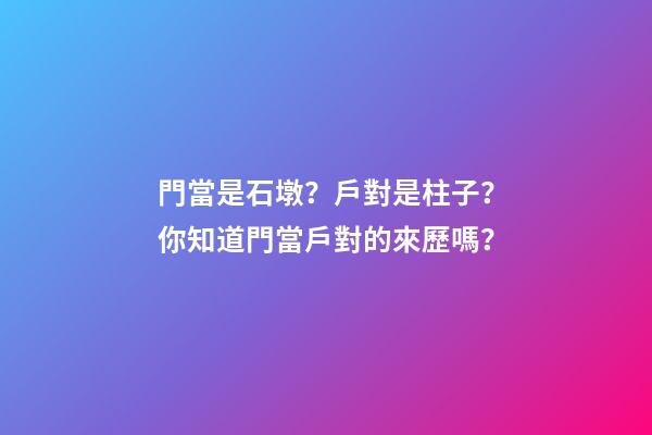 門當是石墩？戶對是柱子？你知道門當戶對的來歷嗎？