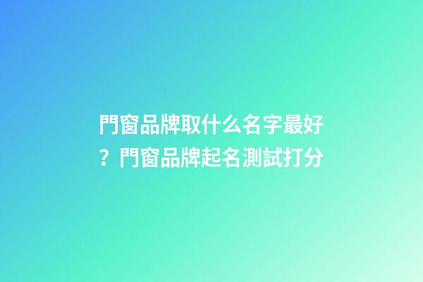 門窗品牌取什么名字最好？門窗品牌起名測試打分-第1張-商標起名-玄機派