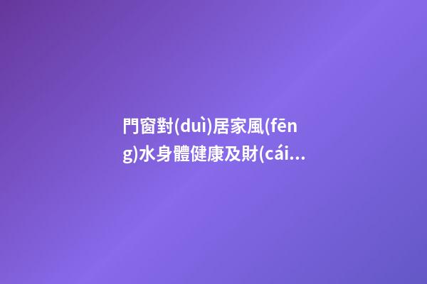 門窗對(duì)居家風(fēng)水身體健康及財(cái)運(yùn)影響詳解