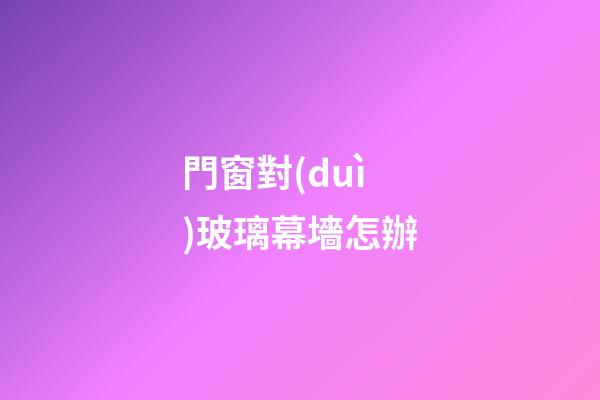 門窗對(duì)玻璃幕墻怎辦