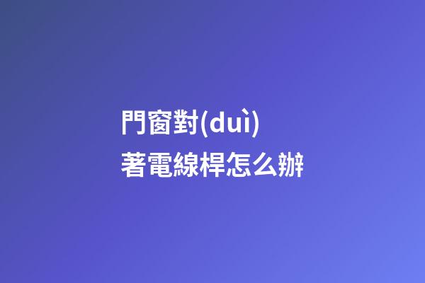 門窗對(duì)著電線桿怎么辦