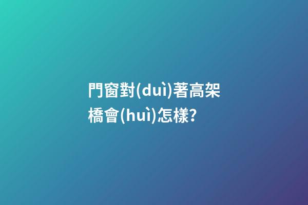 門窗對(duì)著高架橋會(huì)怎樣？