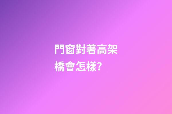 門窗對著高架橋會怎樣？