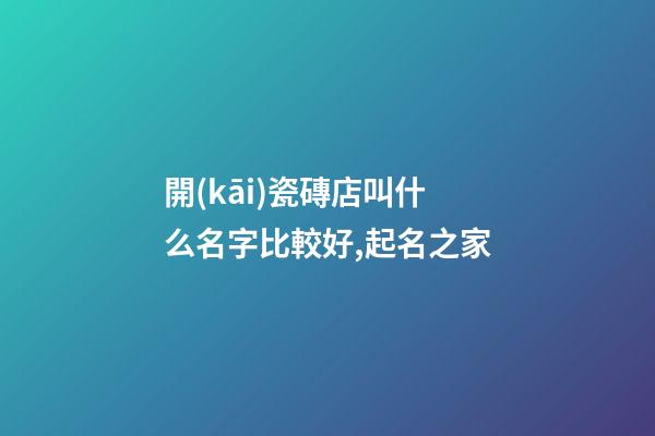 開(kāi)瓷磚店叫什么名字比較好,起名之家