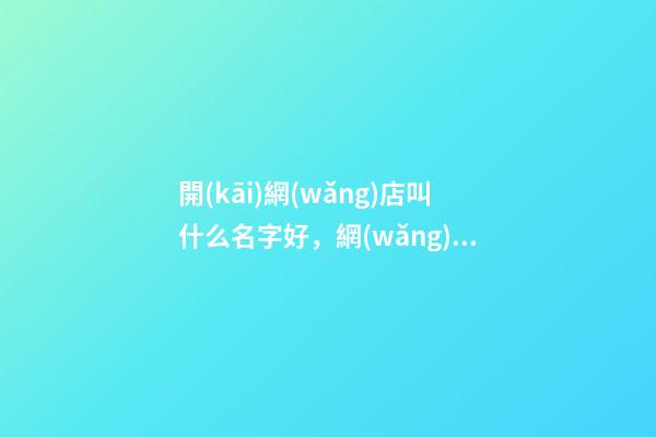 開(kāi)網(wǎng)店叫什么名字好，網(wǎng)店起名的方法