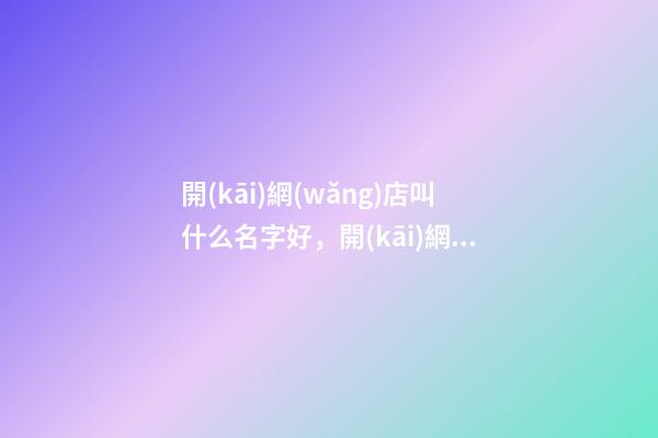 開(kāi)網(wǎng)店叫什么名字好，開(kāi)網(wǎng)店需要注意是什么-第1張-店鋪起名-玄機(jī)派