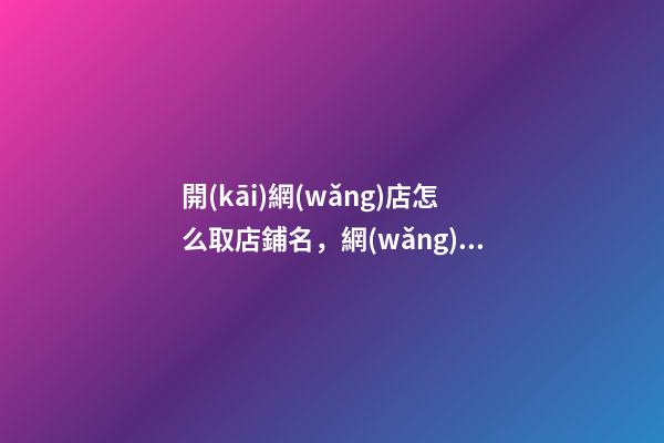 開(kāi)網(wǎng)店怎么取店鋪名，網(wǎng)店名稱選取方案大全！