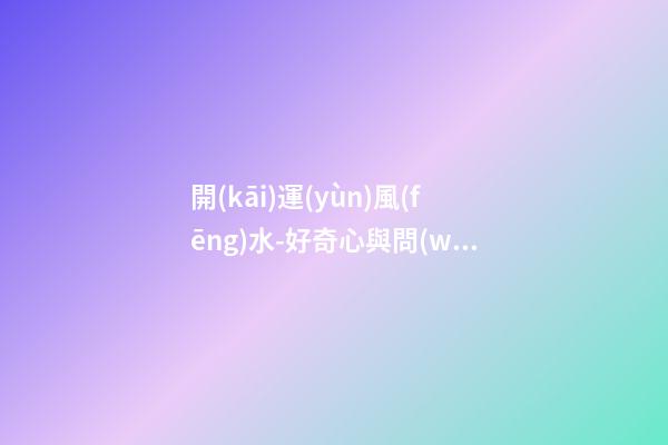 開(kāi)運(yùn)風(fēng)水-好奇心與問(wèn)詢(xún)技巧可幫你租到吉屋