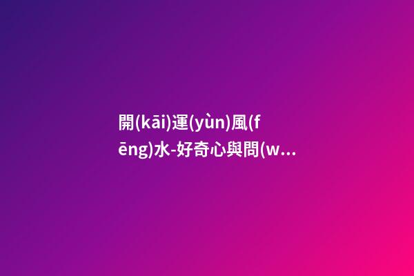 開(kāi)運(yùn)風(fēng)水-好奇心與問(wèn)詢技巧可幫你租到吉屋