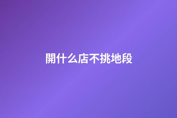 開什么店不挑地段