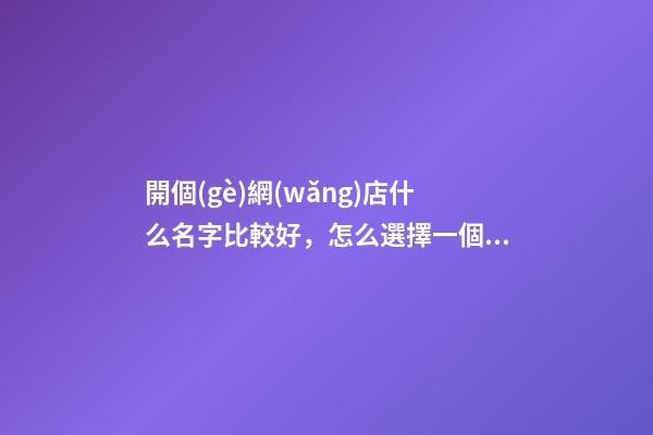 開個(gè)網(wǎng)店什么名字比較好，怎么選擇一個(gè)最好的名字？