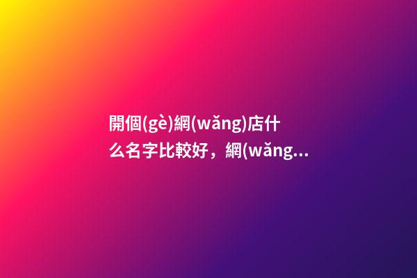 開個(gè)網(wǎng)店什么名字比較好，網(wǎng)店取名有那些方法