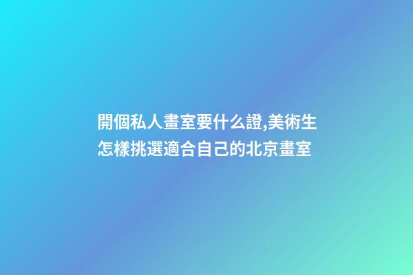 開個私人畫室要什么證,美術生怎樣挑選適合自己的北京畫室-第1張-觀點-玄機派