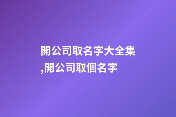 開公司取名字大全集,開公司取個名字-第1張-公司起名-玄機派
