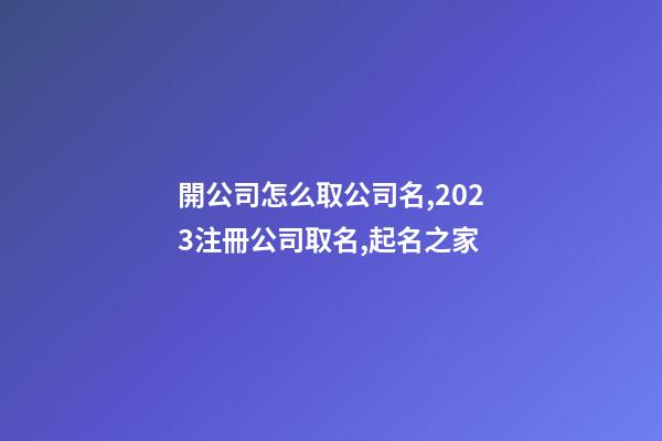 開公司怎么取公司名,2023注冊公司取名,起名之家