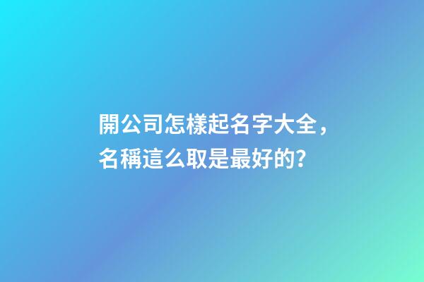 開公司怎樣起名字大全，名稱這么取是最好的？-第1張-公司起名-玄機派