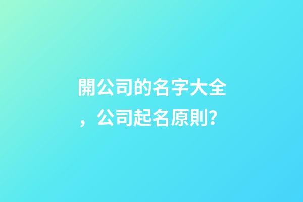 開公司的名字大全，公司起名原則？-第1張-公司起名-玄機(jī)派