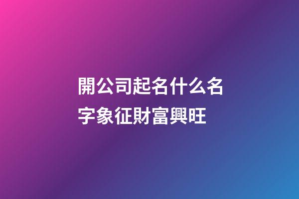 開公司起名什么名字象征財富興旺-第1張-公司起名-玄機派