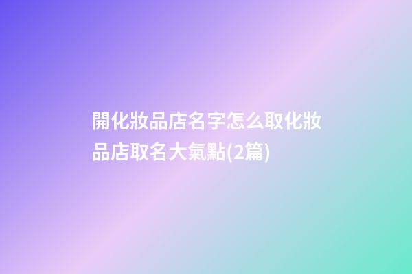開化妝品店名字怎么取化妝品店取名大氣點(2篇)-第1張-店鋪起名-玄機派