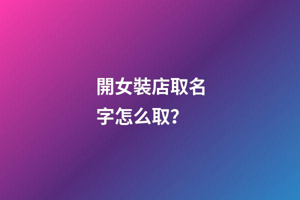 開女裝店取名字怎么取？-第1張-店鋪起名-玄機派