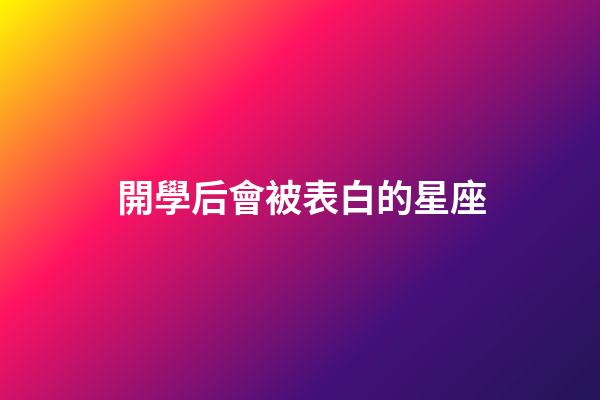 開學后會被表白的星座-第1張-星座運勢-玄機派
