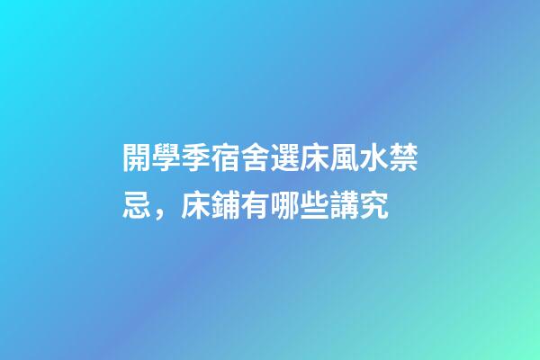 開學季宿舍選床風水禁忌，床鋪有哪些講究
