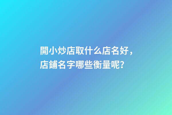 開小炒店取什么店名好，店鋪名字哪些衡量呢？-第1張-店鋪起名-玄機派