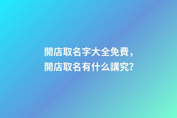 開店取名字大全免費，開店取名有什么講究？-第1張-店鋪起名-玄機派